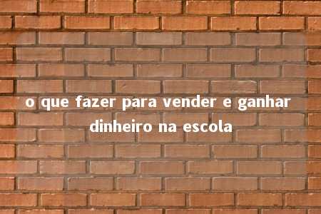 o que fazer para vender e ganhar dinheiro na escola