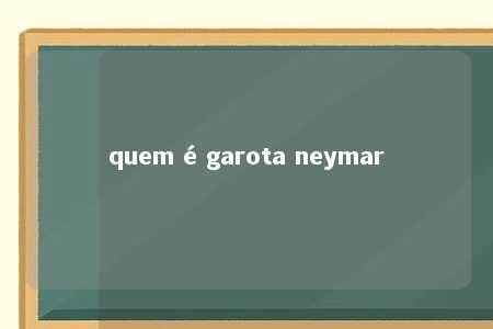 quem é garota neymar