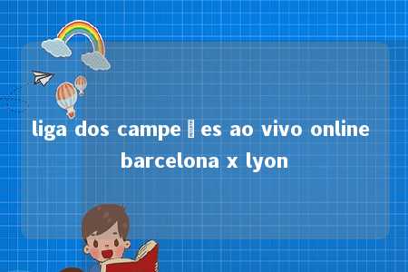 liga dos campeões ao vivo online barcelona x lyon