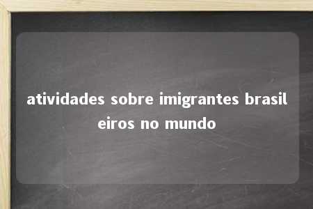 atividades sobre imigrantes brasileiros no mundo