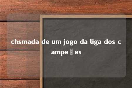 chsmada de um jogo da liga dos campeões