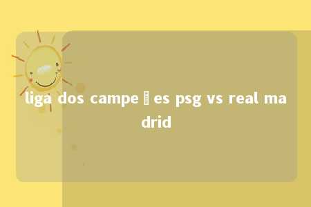 liga dos campeões psg vs real madrid