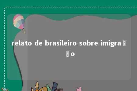 relato de brasileiro sobre imigração