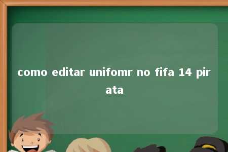 como editar unifomr no fifa 14 pirata