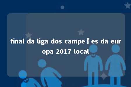 final da liga dos campeões da europa 2017 local