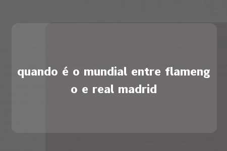 quando é o mundial entre flamengo e real madrid