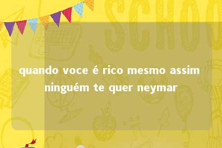 quando voce é rico mesmo assim ninguém te quer neymar