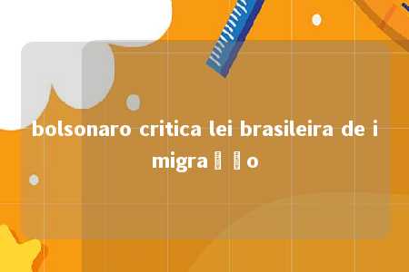 bolsonaro critica lei brasileira de imigração