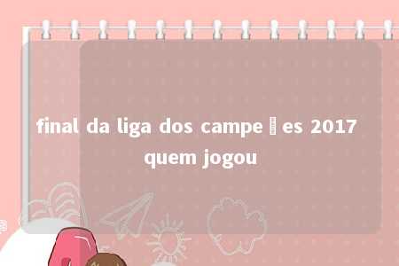 final da liga dos campeões 2017 quem jogou