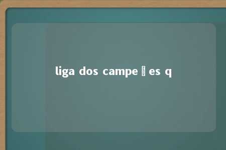 liga dos campeões q