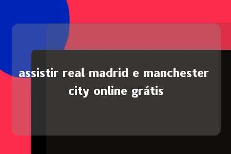 assistir real madrid e manchester city online grátis