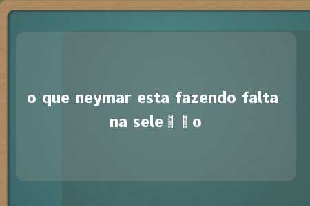 o que neymar esta fazendo falta na seleção