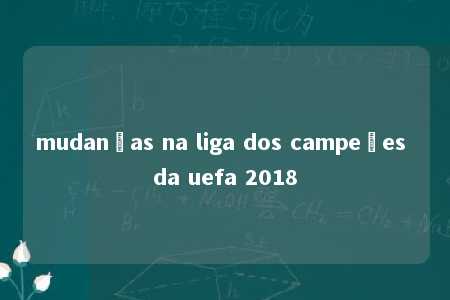 mudanças na liga dos campeões da uefa 2018