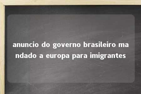 anuncio do governo brasileiro mandado a europa para imigrantes