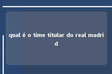 qual é o time titular do real madrid