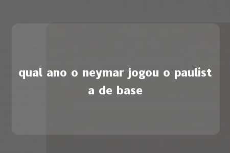 qual ano o neymar jogou o paulista de base