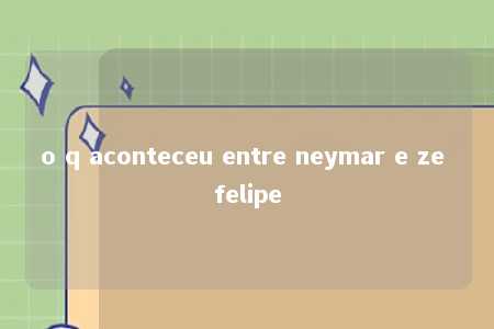 o q aconteceu entre neymar e ze felipe