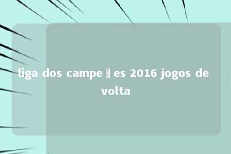 liga dos campeões 2016 jogos de volta