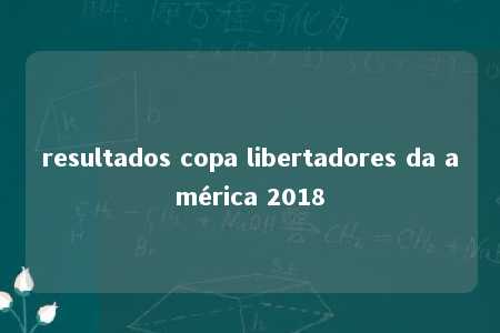 resultados copa libertadores da américa 2018