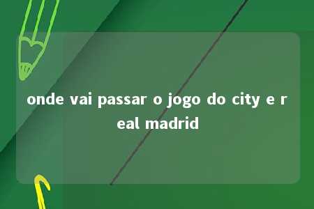 onde vai passar o jogo do city e real madrid