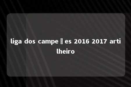 liga dos campeões 2016 2017 artilheiro