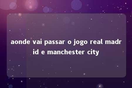 aonde vai passar o jogo real madrid e manchester city