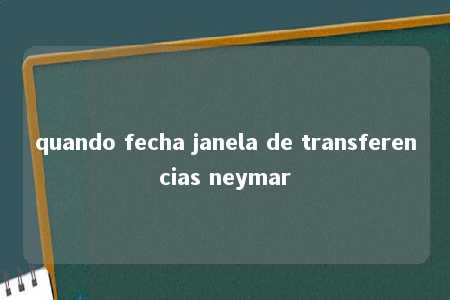 quando fecha janela de transferencias neymar