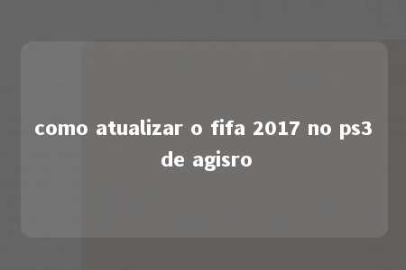 como atualizar o fifa 2017 no ps3 de agisro