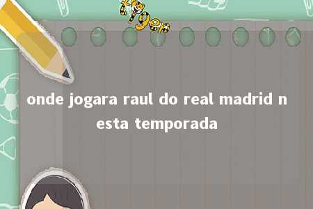 onde jogara raul do real madrid nesta temporada