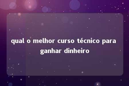 qual o melhor curso técnico para ganhar dinheiro