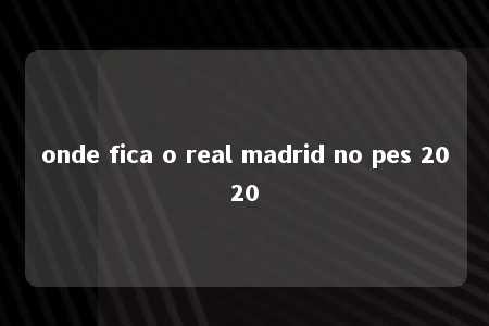 onde fica o real madrid no pes 2020