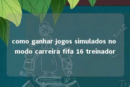 como ganhar jogos simulados no modo carreira fifa 16 treinador