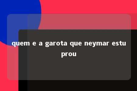 quem e a garota que neymar estuprou