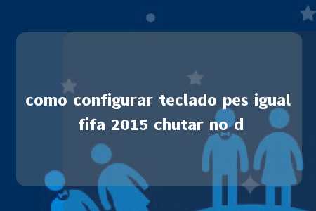 como configurar teclado pes igual fifa 2015 chutar no d