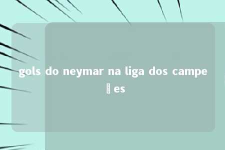 gols do neymar na liga dos campeões