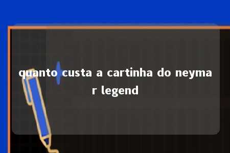 quanto custa a cartinha do neymar legend