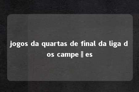 jogos da quartas de final da liga dos campeões
