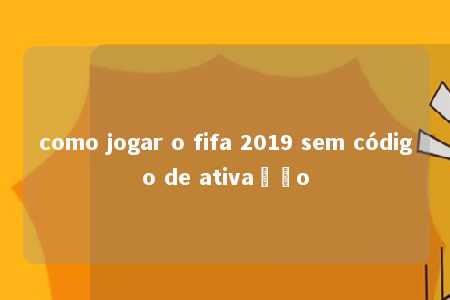 como jogar o fifa 2019 sem código de ativação