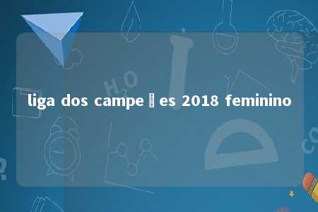 liga dos campeões 2018 feminino