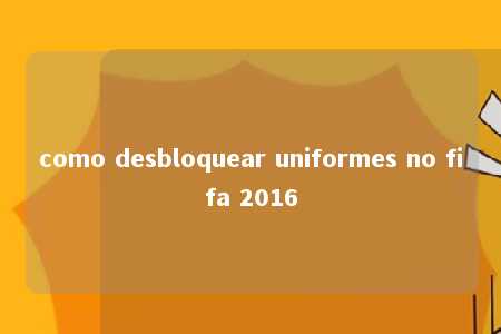 como desbloquear uniformes no fifa 2016