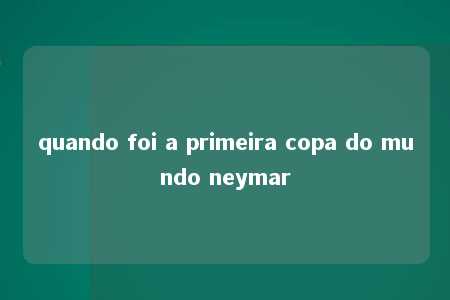 quando foi a primeira copa do mundo neymar