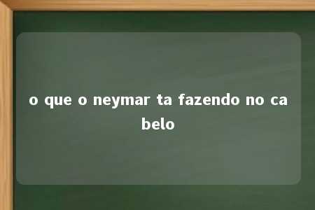 o que o neymar ta fazendo no cabelo