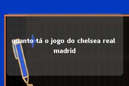 quanto tá o jogo do chelsea real madrid