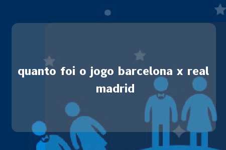 quanto foi o jogo barcelona x real madrid