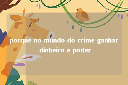 porque no mundo do crime ganhar dinheiro e poder