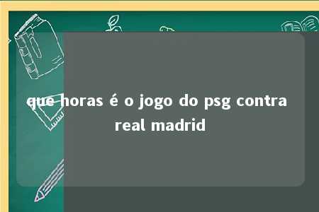 que horas é o jogo do psg contra real madrid