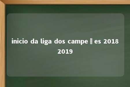 inicio da liga dos campeões 20182019