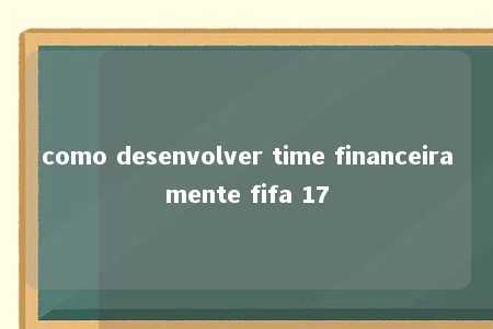 como desenvolver time financeiramente fifa 17