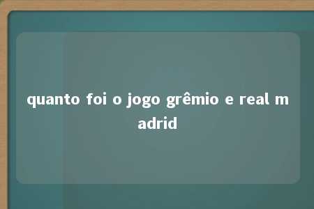 quanto foi o jogo grêmio e real madrid