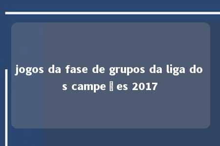 jogos da fase de grupos da liga dos campeões 2017